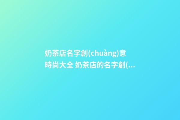 奶茶店名字創(chuàng)意時尚大全 奶茶店的名字創(chuàng)意設(shè)計